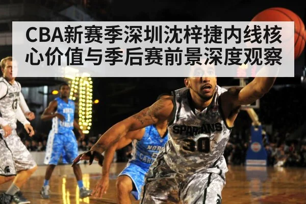 CBA新赛季深圳沈梓捷内线核心价值与季后赛前景深度观察