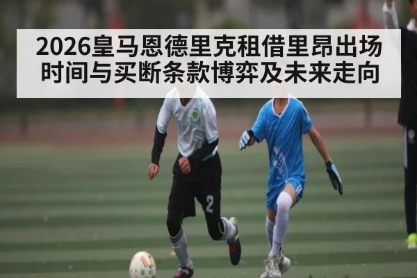 2026皇马恩德里克租借里昂出场时间与买断条款博弈及未来走向